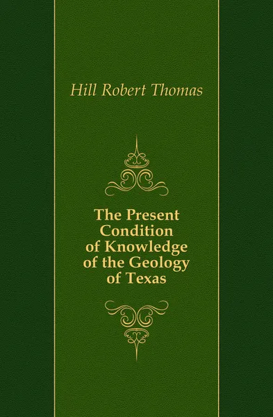 Обложка книги The Present Condition of Knowledge of the Geology of Texas, Hill Robert Thomas