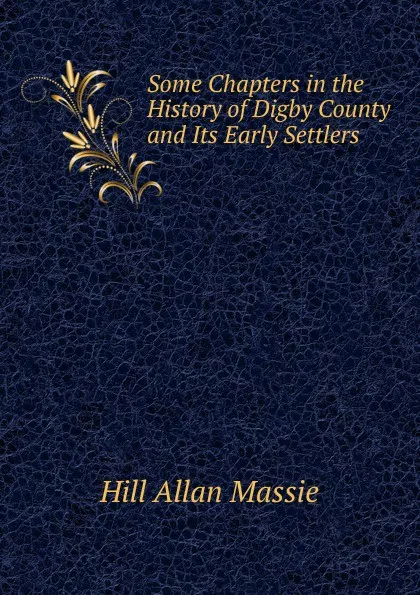 Обложка книги Some Chapters in the History of Digby County and Its Early Settlers, Hill Allan Massie