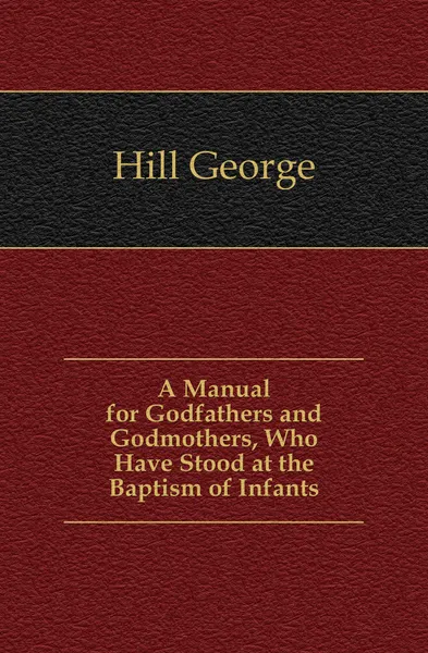 Обложка книги A Manual for Godfathers and Godmothers, Who Have Stood at the Baptism of Infants, Hill George