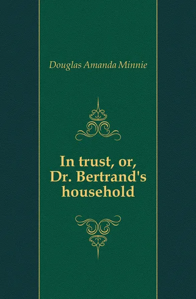 Обложка книги In trust, or, Dr. Bertrand.s household, Amanda Minnie Douglas