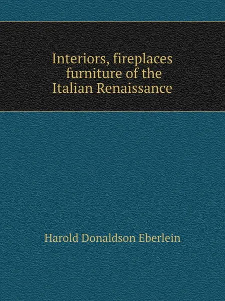 Обложка книги Interiors, fireplaces and furniture of the Italian Renaissance, H.D. Eberlein