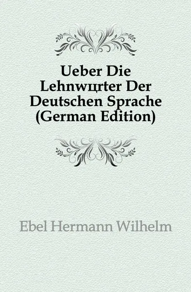 Обложка книги Ueber Die Lehnworter Der Deutschen Sprache (German Edition), Ebel Hermann Wilhelm