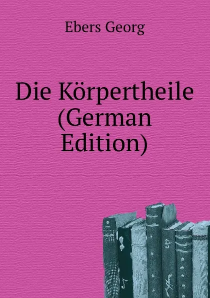 Обложка книги Die Korpertheile (German Edition), Georg Ebers