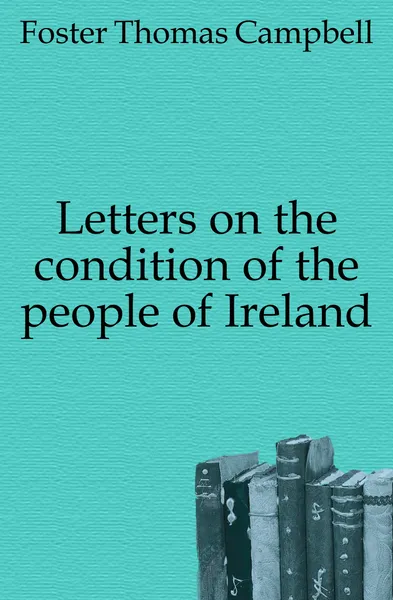 Обложка книги Letters on the condition of the people of Ireland, Foster Thomas Campbell