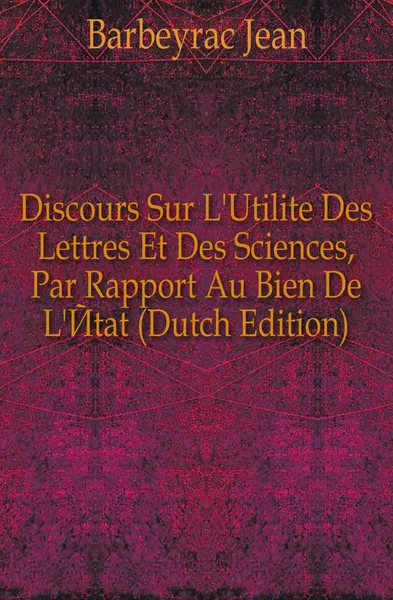 Обложка книги Discours Sur L.Utilite Des Lettres Et Des Sciences, Par Rapport Au Bien De L.Etat (Dutch Edition), Barbeyrac Jean