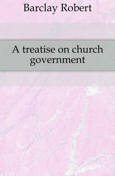 Обложка книги A treatise on church government, Barclay Robert