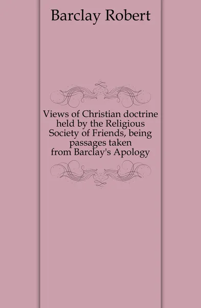 Обложка книги Views of Christian doctrine held by the Religious Society of Friends, being passages taken from Barclay.s Apology, Barclay Robert