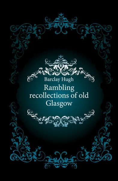 Обложка книги Rambling recollections of old Glasgow, Barclay Hugh