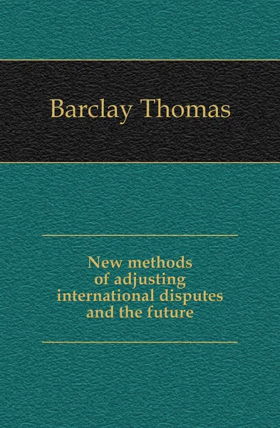 Обложка книги New methods of adjusting international disputes and the future, Barclay Thomas