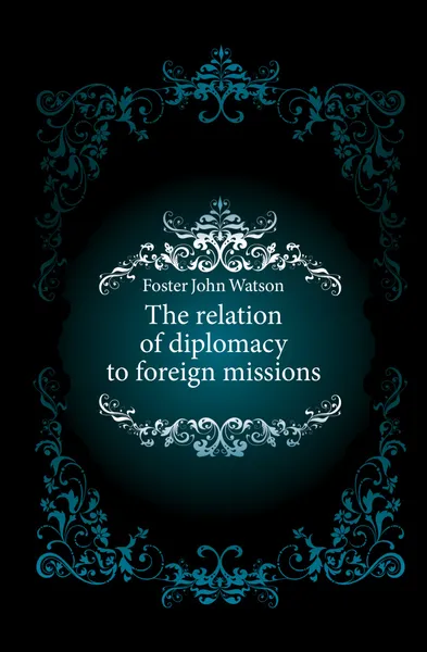 Обложка книги The relation of diplomacy to foreign missions, John Watson Foster