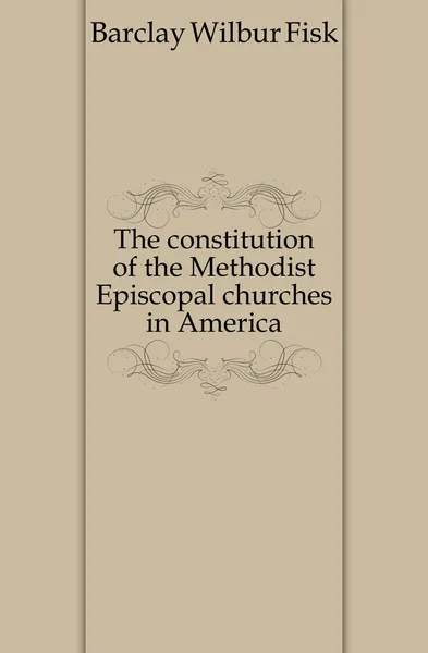 Обложка книги The constitution of the Methodist Episcopal churches in America, Barclay Wilbur Fisk