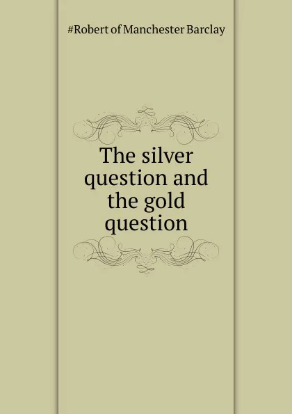 Обложка книги The silver question and the gold question, Robert Barclay