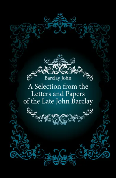 Обложка книги A Selection from the Letters and Papers of the Late John Barclay, Barclay John