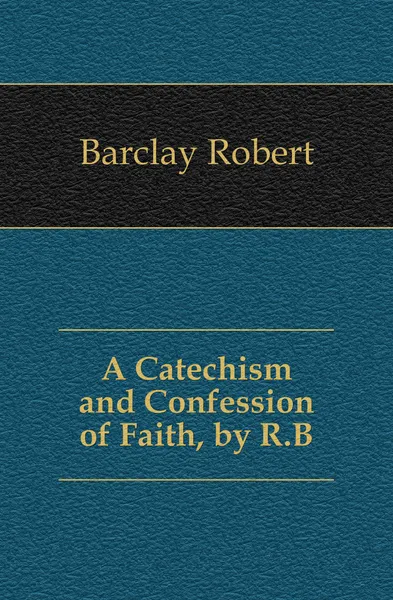 Обложка книги A Catechism and Confession of Faith, by R.B., Barclay Robert