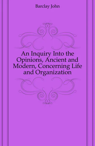 Обложка книги An Inquiry Into the Opinions, Ancient and Modern, Concerning Life and Organization, Barclay John