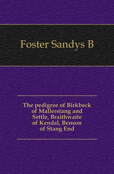 Обложка книги The pedigree of Birkbeck of Mallerstang and Settle, Braithwaite of Kendal, Benson of Stang End, Sandys B. Foster