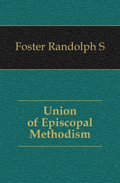 Обложка книги Union of Episcopal Methodism, Randolph S. Foster