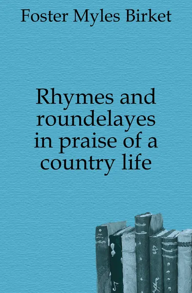 Обложка книги Rhymes and roundelayes in praise of a country life, Foster Myles Birket