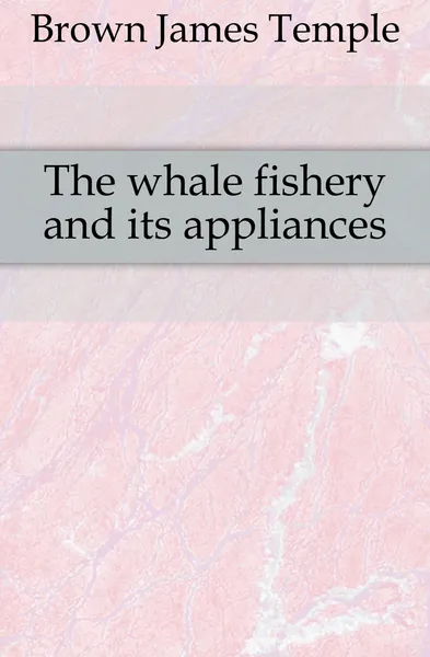 Обложка книги The whale fishery and its appliances, Brown James Temple