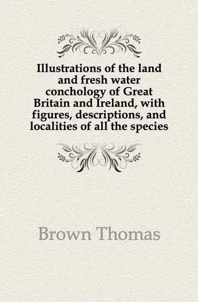 Обложка книги Illustrations of the land and fresh water conchology of Great Britain and Ireland, with figures, descriptions, and localities of all the species, Thomas Brown
