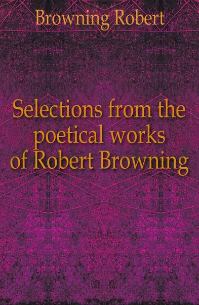Обложка книги Selections from the poetical works of Robert Browning, Robert Browning
