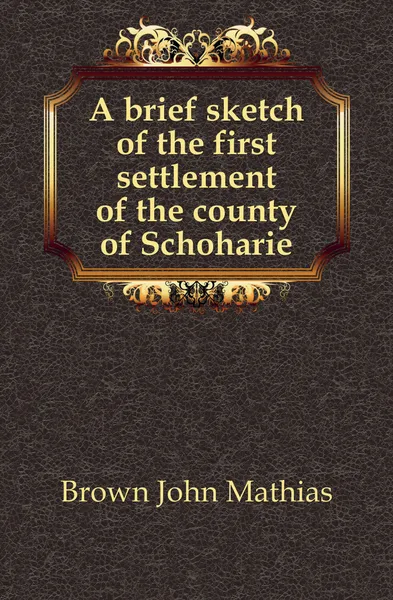 Обложка книги A brief sketch of the first settlement of the county of Schoharie, Brown John Mathias