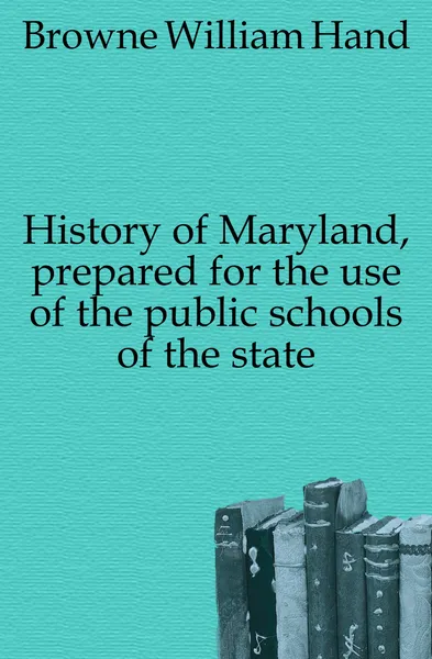 Обложка книги History of Maryland, prepared for the use of the public schools of the state, Browne William Hand