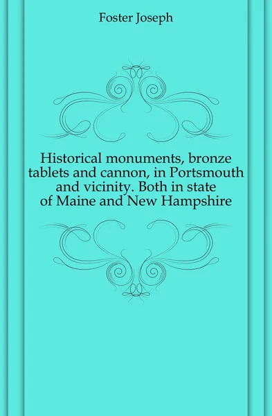 Обложка книги Historical monuments, bronze tablets and cannon, in Portsmouth and vicinity. Both in state of Maine and New Hampshire, Foster Joseph