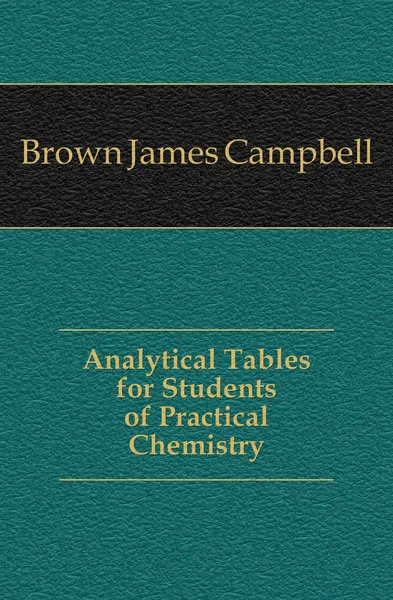 Обложка книги Analytical Tables for Students of Practical Chemistry, Brown James Campbell