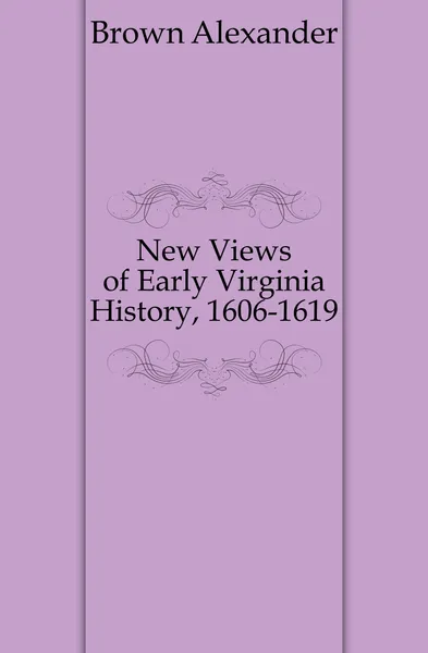 Обложка книги New Views of Early Virginia History, 1606-1619, Brown Alexander