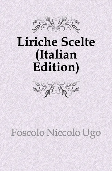 Обложка книги Liriche Scelte (Italian Edition), Foscolo Niccolo Ugo