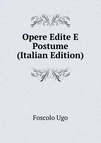 Обложка книги Opere Edite E Postume  (Italian Edition), Foscolo Ugo
