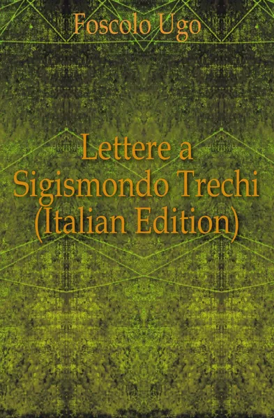 Обложка книги Lettere a Sigismondo Trechi (Italian Edition), Foscolo Ugo