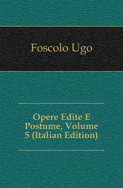 Обложка книги Opere Edite E Postume, Volume 5 (Italian Edition), Foscolo Ugo