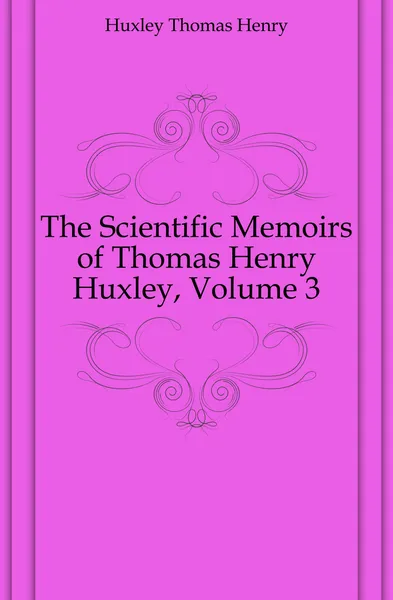 Обложка книги The Scientific Memoirs of Thomas Henry Huxley, Volume 3, Thomas Henry Huxley