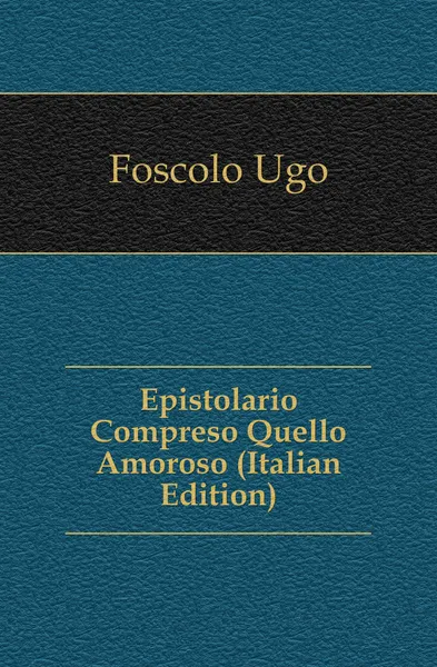 Обложка книги Epistolario Compreso Quello Amoroso (Italian Edition), Foscolo Ugo