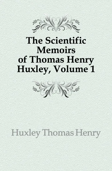 Обложка книги The Scientific Memoirs of Thomas Henry Huxley, Volume 1, Thomas Henry Huxley