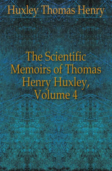 Обложка книги The Scientific Memoirs of Thomas Henry Huxley, Volume 4, Thomas Henry Huxley