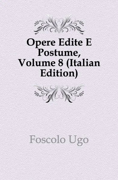 Обложка книги Opere Edite E Postume, Volume 8 (Italian Edition), Foscolo Ugo