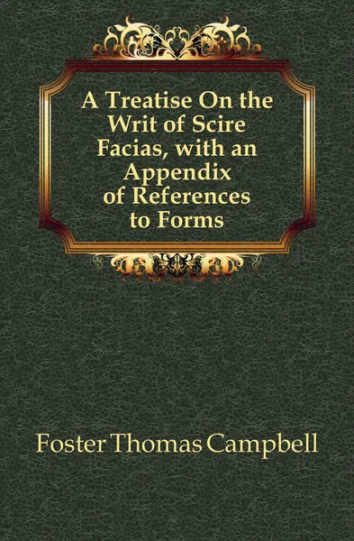Обложка книги A Treatise On the Writ of Scire Facias, with an Appendix of References to Forms, Foster Thomas Campbell