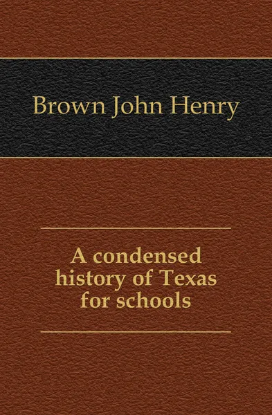 Обложка книги A condensed history of Texas for schools, Brown John Henry