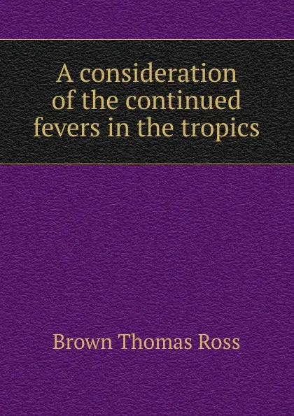 Обложка книги A consideration of the continued fevers in the tropics, Brown Thomas Ross