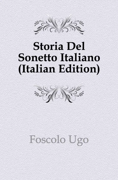 Обложка книги Storia Del Sonetto Italiano (Italian Edition), Foscolo Ugo