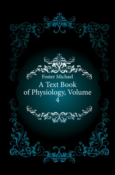 Обложка книги A Text Book of Physiology, Volume 4, Michael Foster