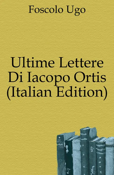 Обложка книги Ultime Lettere Di Iacopo Ortis (Italian Edition), Foscolo Ugo