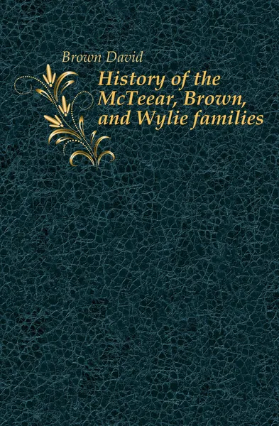 Обложка книги History of the McTeear, Brown, and Wylie families, Brown David