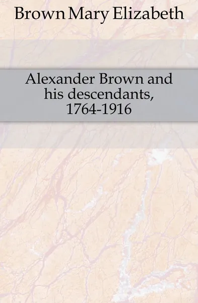 Обложка книги Alexander Brown and his descendants, 1764-1916, Brown Mary Elizabeth