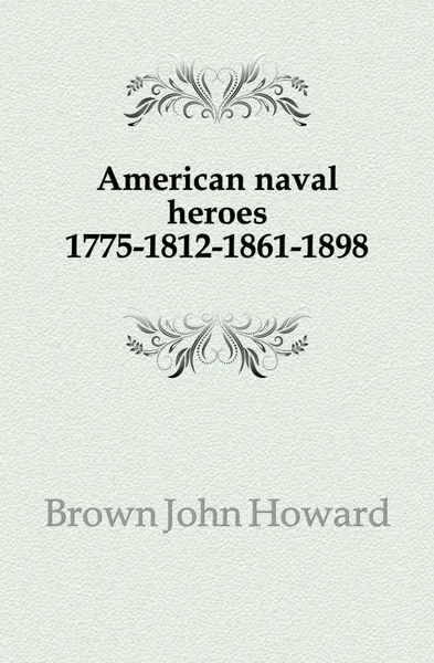 Обложка книги American naval heroes 1775-1812-1861-1898, Brown John Howard