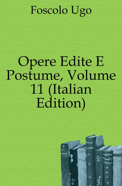 Обложка книги Opere Edite E Postume, Volume 11 (Italian Edition), Foscolo Ugo