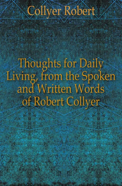 Обложка книги Thoughts for Daily Living, from the Spoken and Written Words of Robert Collyer, Collyer Robert